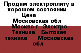 Продам электроплиту в хорошем состоянии › Цена ­ 2 500 - Московская обл., Москва г. Электро-Техника » Бытовая техника   . Московская обл.